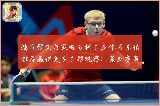精准预测与策略分析专业体育竞猜推荐赢得更多专题观察：最新赛事动态与深度分析