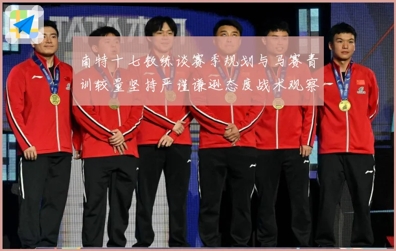 南特十七教练谈赛季规划与马赛青训较量坚持严谨谦逊态度战术观察：最新赛事动态与深度分析