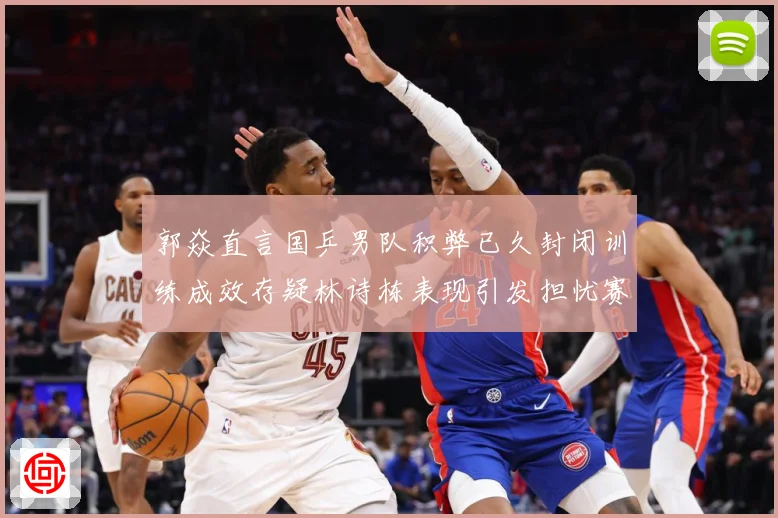 郭焱直言国乒男队积弊已久封闭训练成效存疑林诗栋表现引发担忧赛场解读：最新赛事动态与深度分析