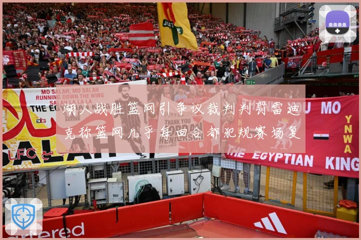 湖人战胜篮网引争议裁判判罚雷迪克称篮网几乎每回合都犯规赛场复盘：最新赛事动态与深度分析