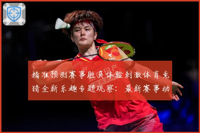 精准预测赛事胜负体验刺激体育竞猜全新乐趣专题观察：最新赛事动态与深度分析
