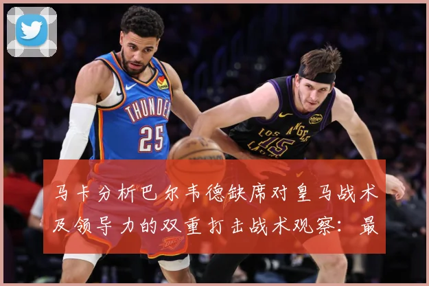 马卡分析巴尔韦德缺席对皇马战术及领导力的双重打击战术观察：最新赛事动态与深度分析