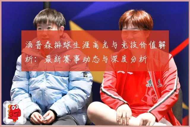 汤普森排球生涯高光与竞技价值解析：最新赛事动态与深度分析