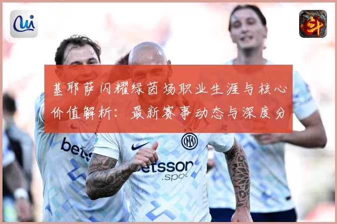 基耶萨闪耀绿茵场职业生涯与核心价值解析：最新赛事动态与深度分析