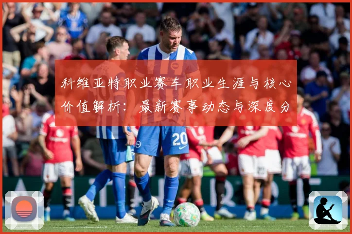 科维亚特职业赛车职业生涯与核心价值解析：最新赛事动态与深度分析