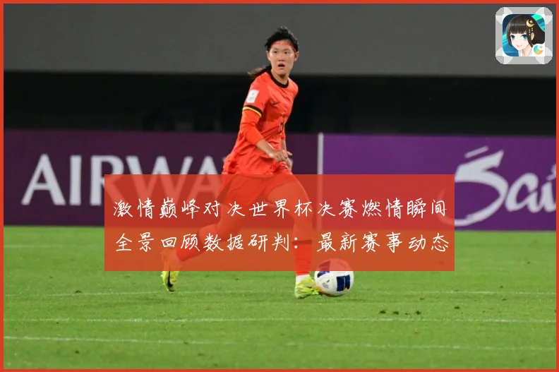 激情巅峰对决世界杯决赛燃情瞬间全景回顾数据研判：最新赛事动态与深度分析
