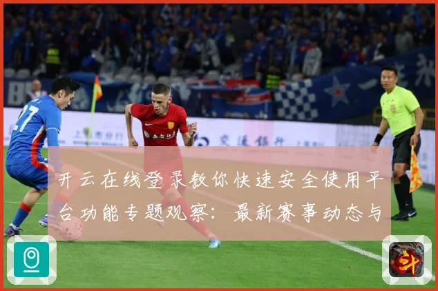 开云在线登录教你快速安全使用平台功能专题观察：最新赛事动态与深度分析