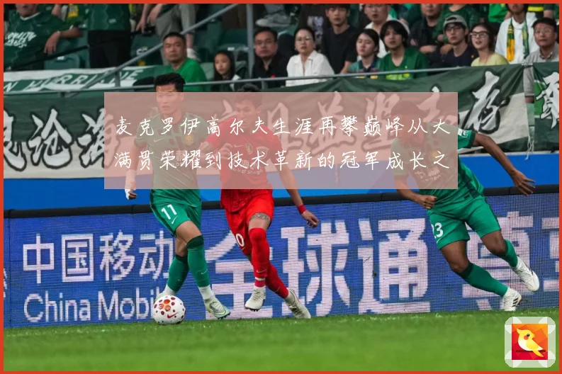 麦克罗伊高尔夫生涯再攀巅峰从大满贯荣耀到技术革新的冠军成长之路：最新赛事动态与深度分析
