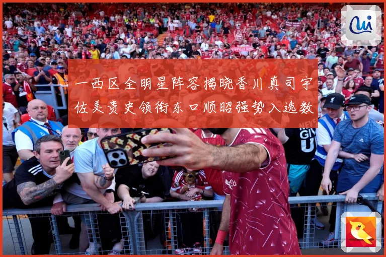 一西区全明星阵容揭晓香川真司宇佐美贵史领衔东口顺昭强势入选数据研判：最新赛事动态与深度分析