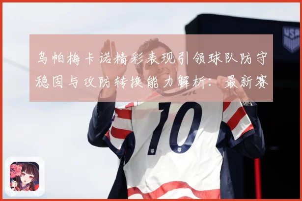 乌帕梅卡诺精彩表现引领球队防守稳固与攻防转换能力解析：最新赛事动态与深度分析