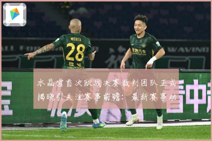 水晶宫首次欧战决赛裁判团队正式揭晓引关注赛事前瞻：最新赛事动态与深度分析