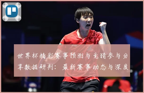 世界杯精彩赛事预测与竞猜参与分享数据研判：最新赛事动态与深度分析