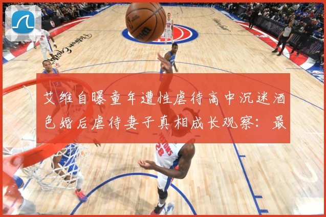 艾维自曝童年遭性虐待高中沉迷酒色婚后虐待妻子真相成长观察：最新赛事动态与深度分析