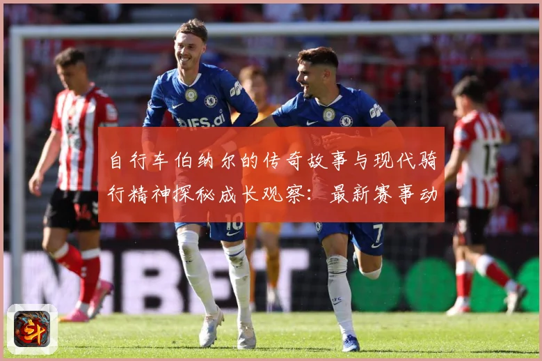 自行车伯纳尔的传奇故事与现代骑行精神探秘成长观察：最新赛事动态与深度分析