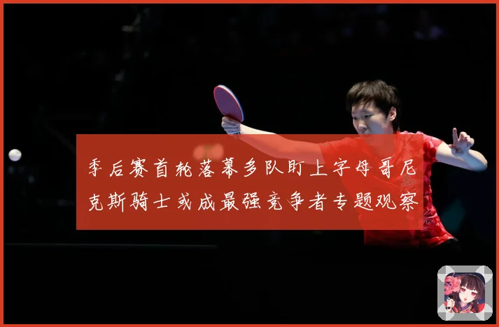 季后赛首轮落幕多队盯上字母哥尼克斯骑士或成最强竞争者专题观察：最新赛事动态与深度分析