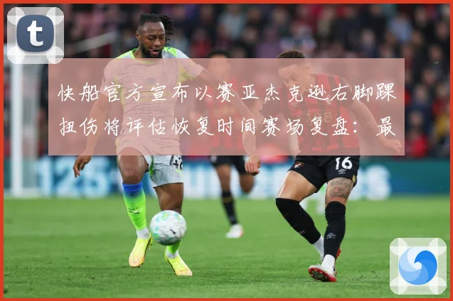快船官方宣布以赛亚杰克逊右脚踝扭伤将评估恢复时间赛场复盘：最新赛事动态与深度分析