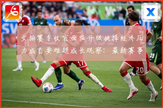 女排赛季收官面临升级抉择经济压力成首要难题成长观察：最新赛事动态与深度分析