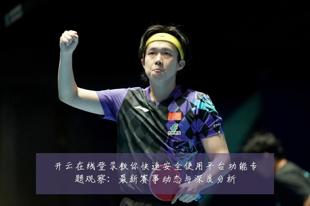 开云在线登录教你快速安全使用平台功能专题观察：最新赛事动态与深度分析