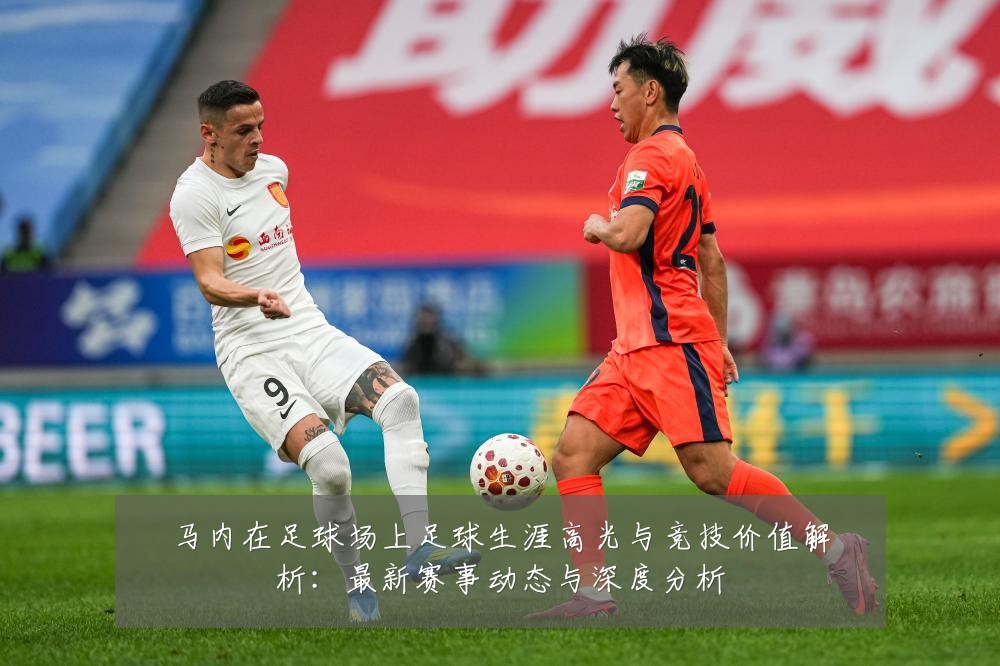 马内在足球场上足球生涯高光与竞技价值解析：最新赛事动态与深度分析