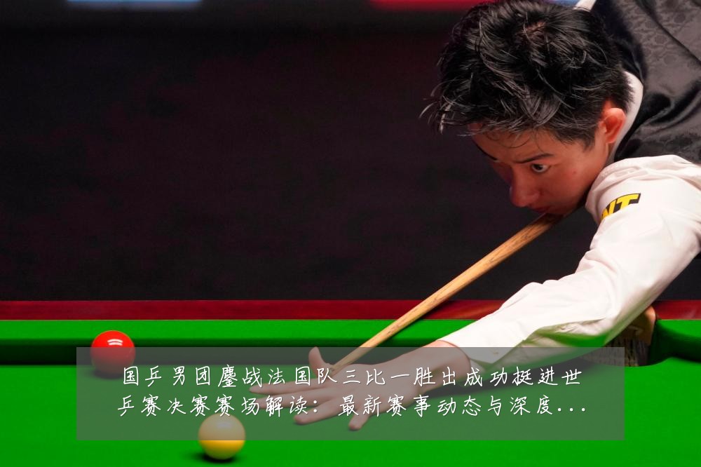 国乒男团鏖战法国队三比一胜出成功挺进世乒赛决赛赛场解读:最新赛事动态与深度分析