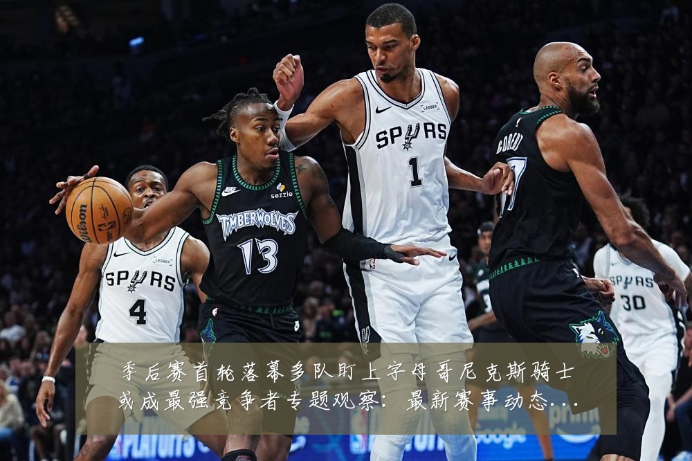 季后赛首轮落幕多队盯上字母哥尼克斯骑士或成最强竞争者专题观察:最新赛事动态与深度分析
