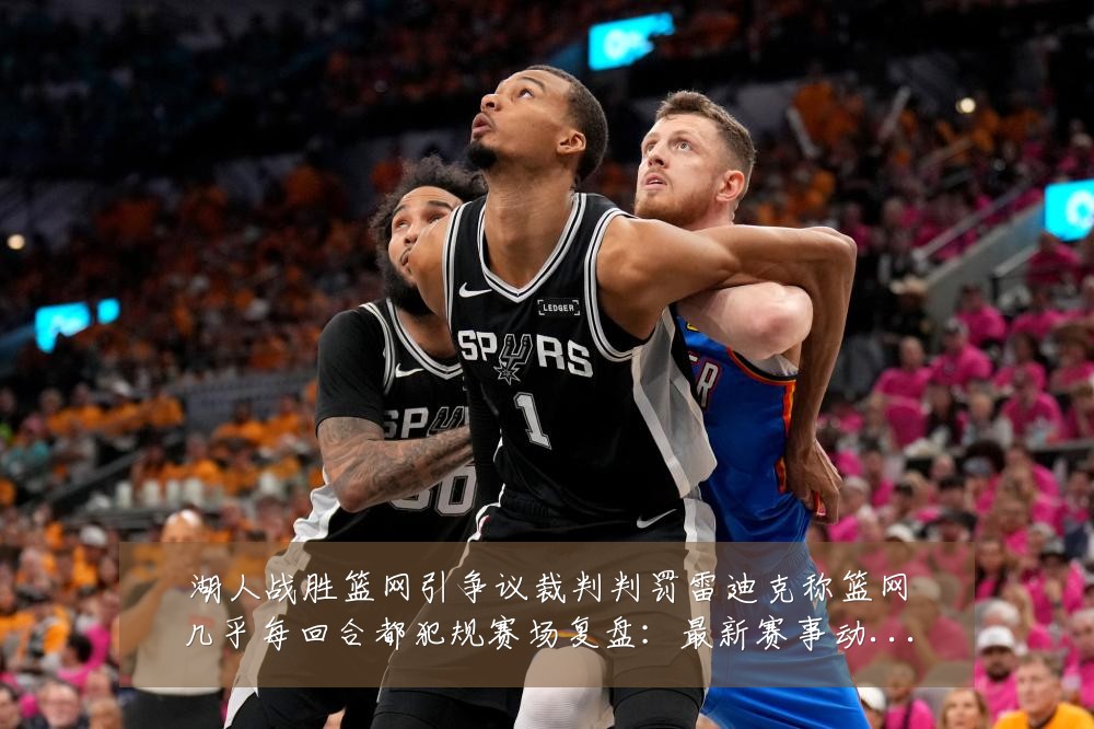 湖人战胜篮网引争议裁判判罚雷迪克称篮网几乎每回合都犯规赛场复盘:最新赛事动态与深度分析