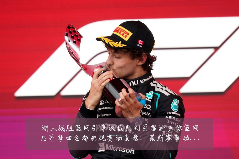湖人战胜篮网引争议裁判判罚雷迪克称篮网几乎每回合都犯规赛场复盘:最新赛事动态与深度分析