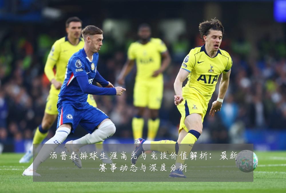汤普森排球生涯高光与竞技价值解析:最新赛事动态与深度分析