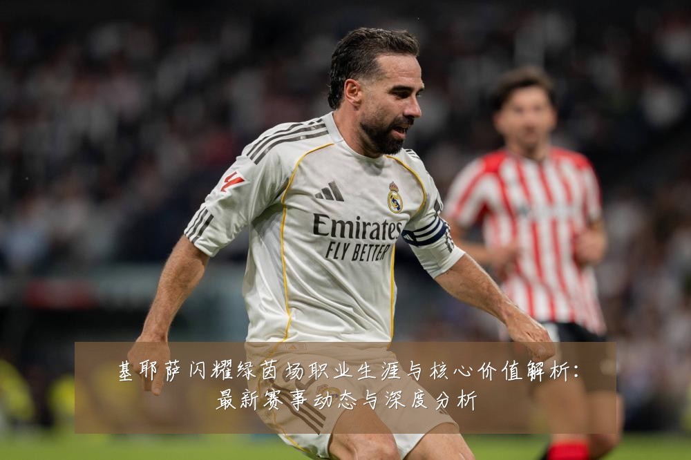 基耶萨闪耀绿茵场职业生涯与核心价值解析：最新赛事动态与深度分析