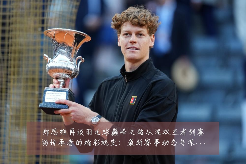 郑思维再谈羽毛球巅峰之路从混双王者到赛场传承者的精彩蜕变:最新赛事动态与深度分析