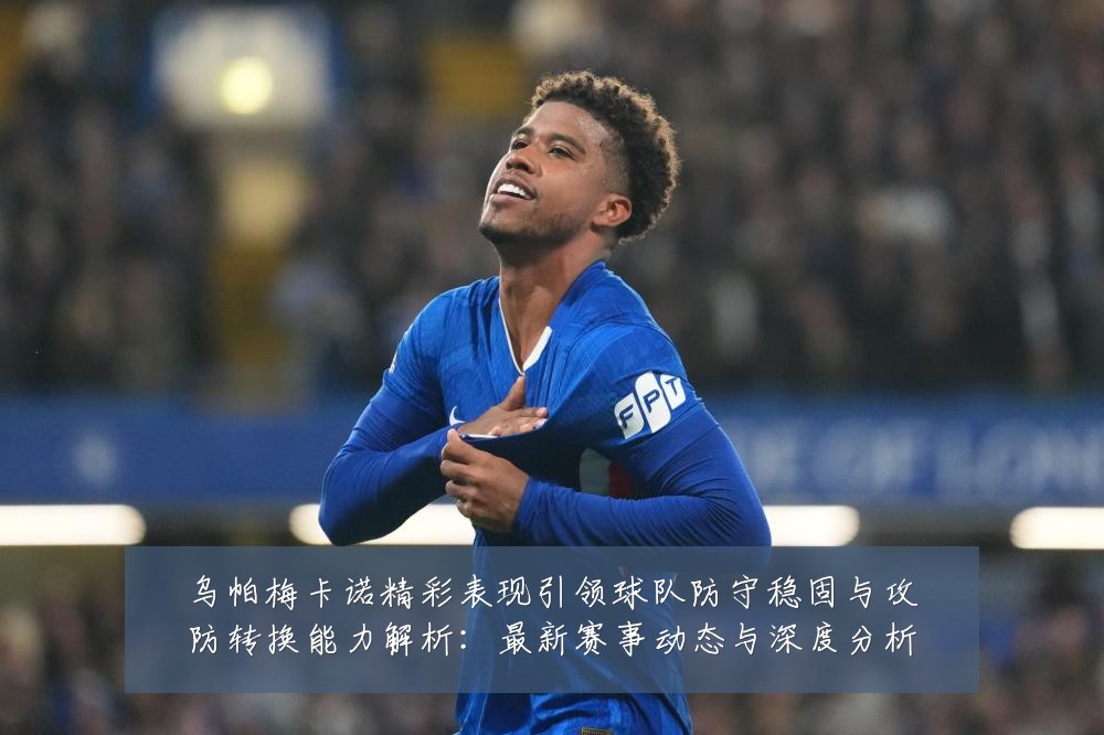 乌帕梅卡诺精彩表现引领球队防守稳固与攻防转换能力解析:最新赛事动态与深度分析
