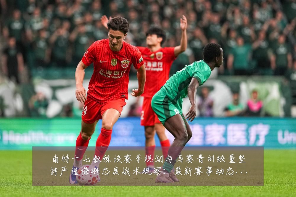 南特十七教练谈赛季规划与马赛青训较量坚持严谨谦逊态度战术观察：最新赛事动态与深度分析