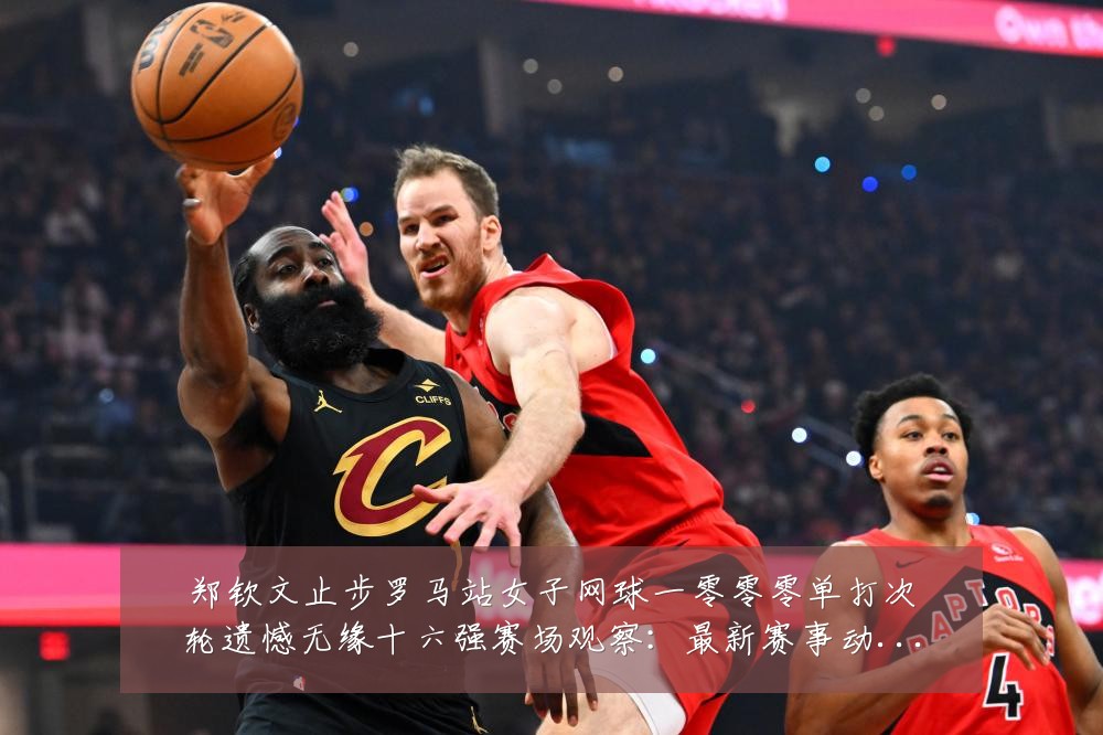 郑钦文止步罗马站女子网球一零零零单打次轮遗憾无缘十六强赛场观察:最新赛事动态与深度分析