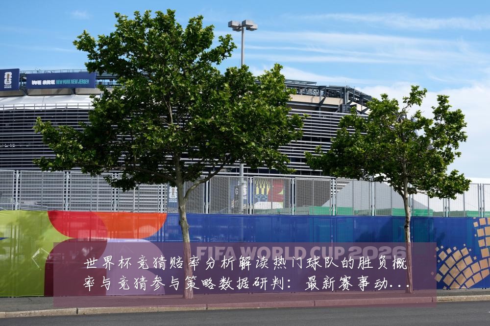 世界杯竞猜赔率分析解读热门球队的胜负概率与竞猜参与策略数据研判:最新赛事动态与深度分析